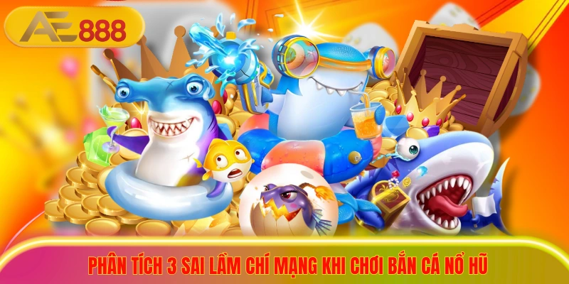 3+ Sai Lầm Bắn Cá Nổ Hũ Khiến Bạn Cháy Túi Trong 5 Phút Phân tích 3 sai lầm chí mạng khi chơi bắn cá nổ hũ